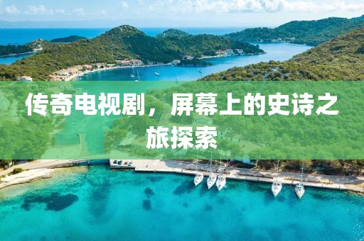 傳奇電視劇，屏幕上的史詩(shī)之旅探索