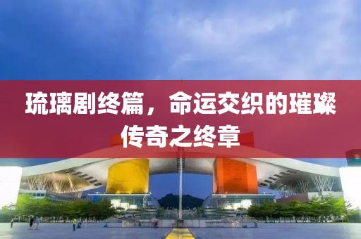 琉璃劇終篇，命運交織的璀璨傳奇之終章