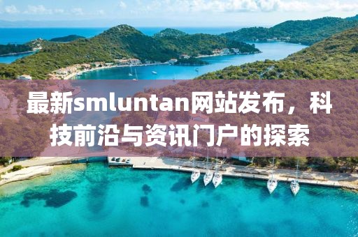 最新smluntan網(wǎng)站發(fā)布，科技前沿與資訊門戶的探索