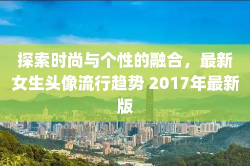 探索時尚與個性的融合，最新女生頭像流行趨勢 2017年最新版