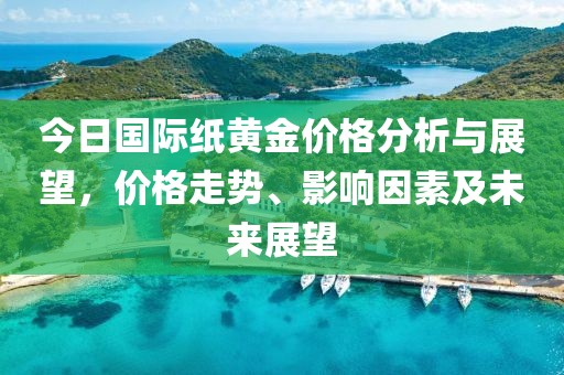 今日國際紙黃金價格分析與展望，價格走勢、影響因素及未來展望