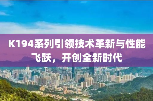K194系列引領(lǐng)技術(shù)革新與性能飛躍，開(kāi)創(chuàng)全新時(shí)代