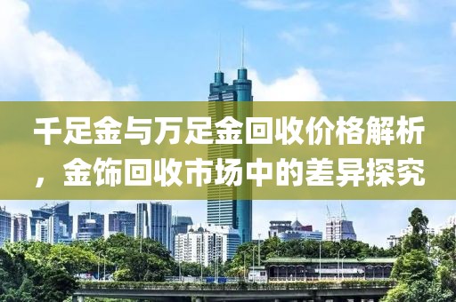 千足金與萬足金回收價格解析，金飾回收市場中的差異探究