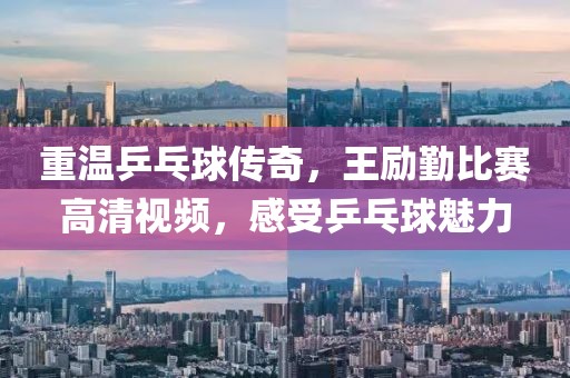 重溫乒乓球傳奇，王勵勤比賽高清視頻，感受乒乓球魅力