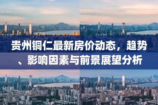貴州銅仁最新房價動態(tài)，趨勢、影響因素與前景展望分析