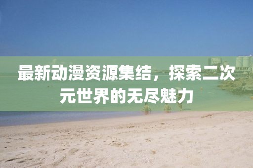 最新動(dòng)漫資源集結(jié)，探索二次元世界的無(wú)盡魅力