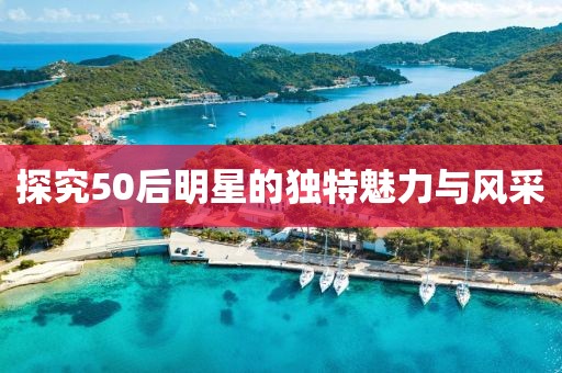 探究50后明星的獨(dú)特魅力與風(fēng)采