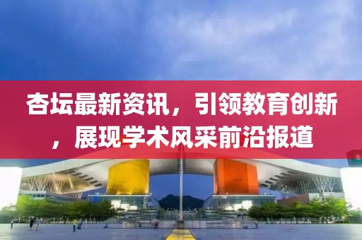 杏壇最新資訊，引領教育創(chuàng)新，展現(xiàn)學術風采前沿報道