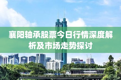 襄陽軸承股票今日行情深度解析及市場走勢探討