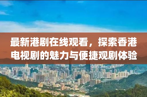 最新港劇在線觀看，探索香港電視劇的魅力與便捷觀劇體驗