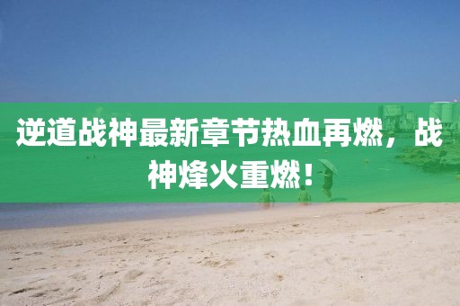 逆道戰(zhàn)神最新章節(jié)熱血再燃，戰(zhàn)神烽火重燃！