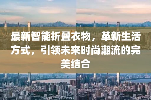 最新智能折疊衣物，革新生活方式，引領(lǐng)未來(lái)時(shí)尚潮流的完美結(jié)合