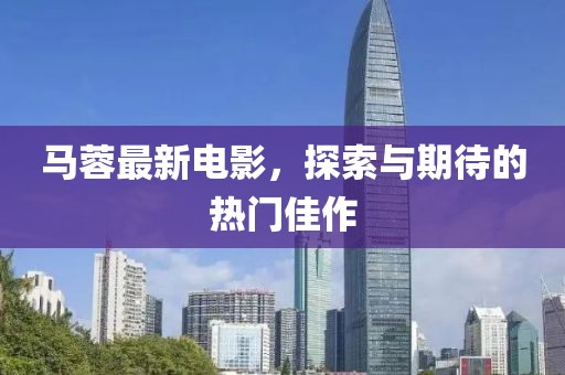 馬蓉最新電影，探索與期待的熱門佳作