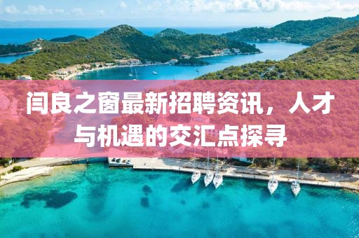 閆良之窗最新招聘資訊,人才與機(jī)遇的交匯點(diǎn)探尋