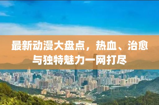 最新動(dòng)漫大盤(pán)點(diǎn)，熱血、治愈與獨(dú)特魅力一網(wǎng)打盡