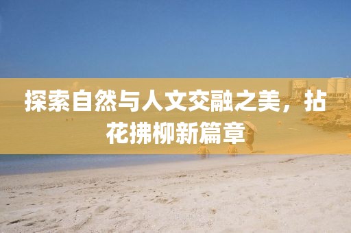 探索自然與人文交融之美，拈花拂柳新篇章
