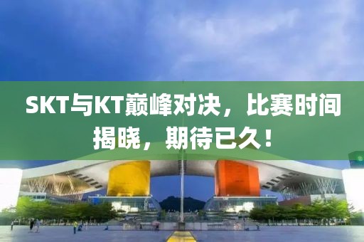 SKT與KT巔峰對決,比賽時間揭曉,期待已久!
