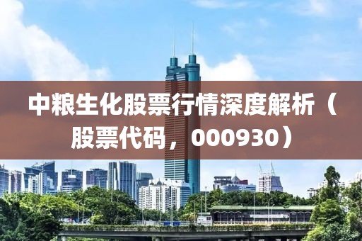 中糧生化股票行情深度解析（股票代碼，000930）