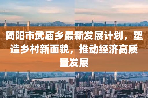 簡陽市武廟鄉(xiāng)最新發(fā)展計劃，塑造鄉(xiāng)村新面貌，推動經(jīng)濟高質(zhì)量發(fā)展