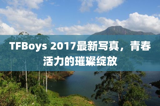TFBoys 2017最新寫真，青春活力的璀璨綻放