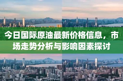 今日國(guó)際原油最新價(jià)格信息,市場(chǎng)走勢(shì)分析與影響因素探討