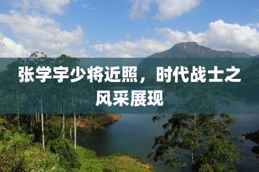 張學(xué)宇少將近照，時(shí)代戰(zhàn)士之風(fēng)采展現(xiàn)