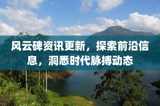 風(fēng)云碑資訊更新，探索前沿信息，洞悉時代脈搏動態(tài)