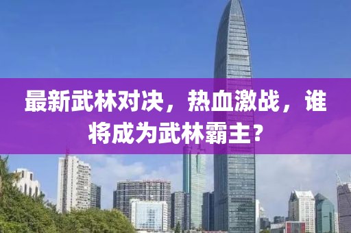 最新武林對(duì)決，熱血激戰(zhàn)，誰將成為武林霸主？