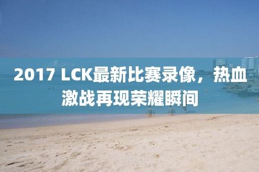 2017 LCK最新比賽錄像,熱血激戰(zhàn)再現(xiàn)榮耀瞬間
