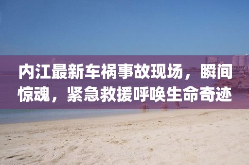 內江最新車禍事故現(xiàn)場，瞬間驚魂，緊急救援呼喚生命奇跡