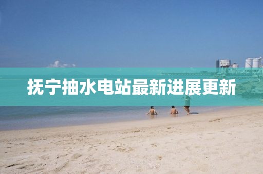 撫寧抽水電站最新進(jìn)展更新