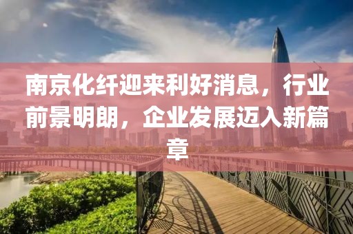 南京化纖迎來利好消息，行業(yè)前景明朗，企業(yè)發(fā)展邁入新篇章