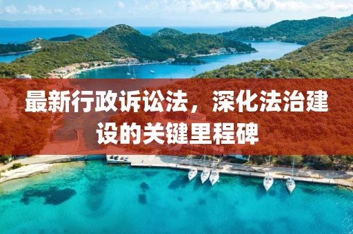最新行政訴訟法，深化法治建設(shè)的關(guān)鍵里程碑