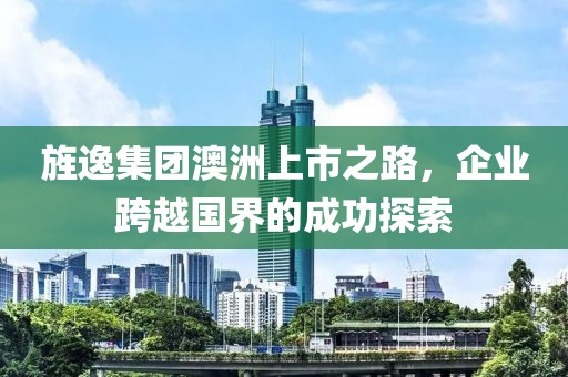 旌逸集團澳洲上市之路，企業(yè)跨越國界的成功探索