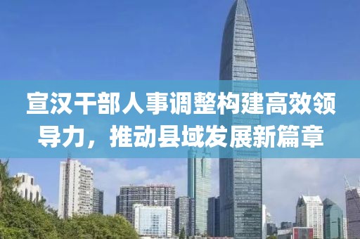 宣漢干部人事調(diào)整構(gòu)建高效領(lǐng)導(dǎo)力，推動縣域發(fā)展新篇章