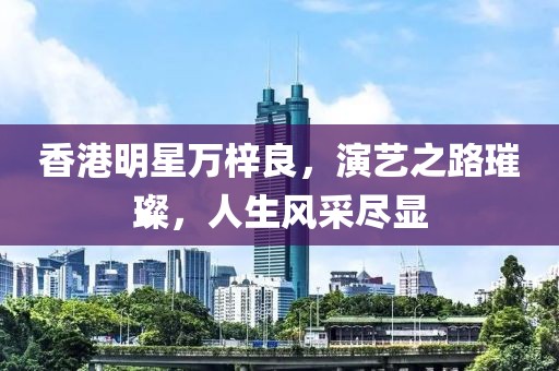 香港明星萬(wàn)梓良，演藝之路璀璨，人生風(fēng)采盡顯