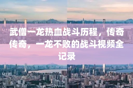 武僧一龍熱血戰(zhàn)斗歷程，傳奇?zhèn)髌妫积埐粩〉膽?zhàn)斗視頻全記錄