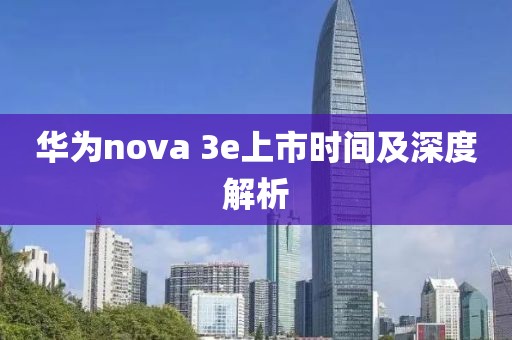 華為nova 3e上市時(shí)間及深度解析