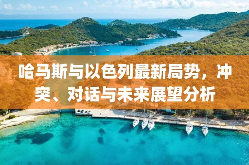 哈馬斯與以色列最新局勢(shì)，沖突、對(duì)話與未來展望分析