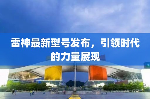 雷神最新型號發(fā)布,引領(lǐng)時代的力量展現(xiàn)