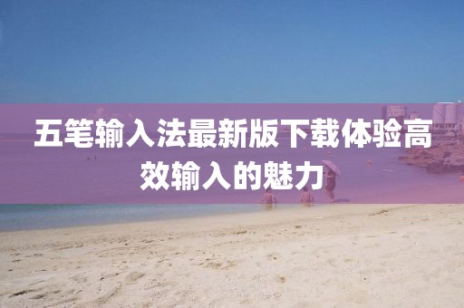 五筆輸入法最新版下載體驗高效輸入的魅力