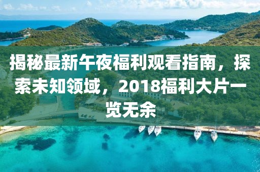 揭秘最新午夜福利觀看指南，探索未知領域，2018福利大片一覽無余