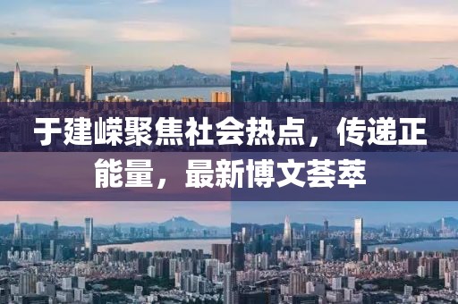 于建嶸聚焦社會熱點(diǎn)，傳遞正能量，最新博文薈萃