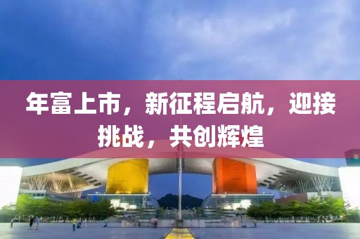 年富上市，新征程啟航，迎接挑戰(zhàn)，共創(chuàng)輝煌