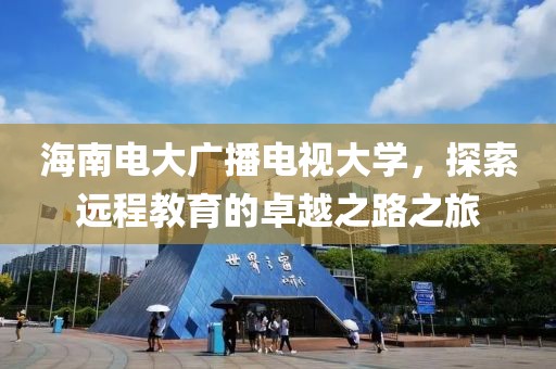 海南電大廣播電視大學，探索遠程教育的卓越之路之旅