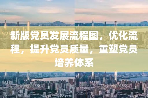 新版黨員發(fā)展流程圖，優(yōu)化流程，提升黨員質(zhì)量，重塑黨員培養(yǎng)體系