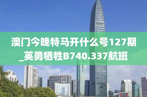 澳門今晚特馬開什么號(hào)127期_英勇犧牲B740.337航班