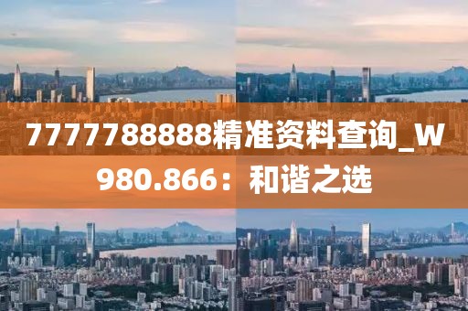 7777788888精準(zhǔn)資料查詢_W980.866:和諧之選