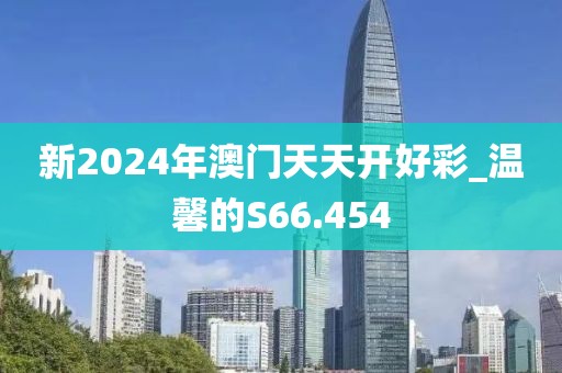新2024年澳門天天開好彩_溫馨的S66.454