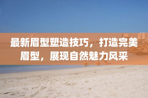 最新眉型塑造技巧，打造完美眉型，展現(xiàn)自然魅力風采